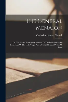 The General Menaion: Or, The Book of Services Common to the Festivals of Our Lord Jesus of the Holy Virgin And of the Different Orders of S - The General Menaion: Or, The Book Of Services Common To The Festivals Of Our Lord Jesus Of The Holy Virgin And Of The Different Orders Of S