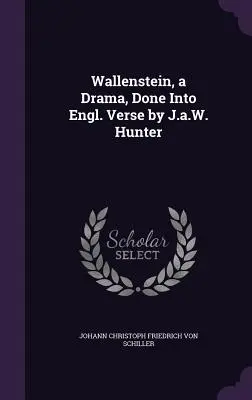 Wallenstein, a Drama, Done into Engl. Verse autorstwa J.A.W. Huntera - Wallenstein, a Drama, Done Into Engl. Verse by J.a.W. Hunter