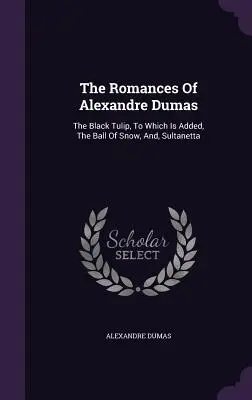 The Romances Of Alexandre Dumas: The Black Tulip, To Which Is Added, The Ball Of Snow, And, Sultanetta