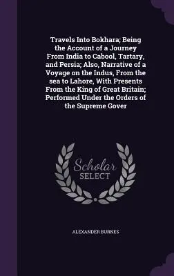 Travels Into Bokhara; Being the Account of a Journey From India to Cabool, Tartary, and Persia; Also, Narrative of a Voyage on the Indus, From the sea