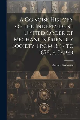 Zwięzła historia Niezależnego Zjednoczonego Zakonu Przyjaznego Stowarzyszenia Mechaników, od 1847 do 1879 roku, dokument - A Concise History of the Independent United Order of Mechanics Friendly Society, From 1847 to 1879, a Paper