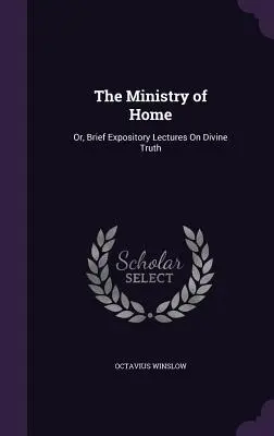 Ministerstwo domu: Or, Brief Expository Lectures On Divine Truth (Krótkie wykłady na temat Boskiej prawdy) - The Ministry of Home: Or, Brief Expository Lectures On Divine Truth