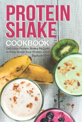 Książka kucharska z koktajlami proteinowymi: Pyszne przepisy na koktajle proteinowe, aby łatwo zwiększyć spożycie białka - Protein Shake Cookbook: Delicious Protein Shake Recipes to Easy Boost Your Protein Intake