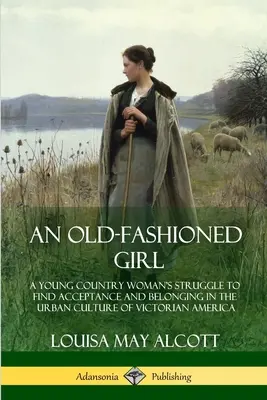 Staroświecka dziewczyna: Walka młodej wiejskiej kobiety o akceptację i przynależność do miejskiej kultury wiktoriańskiej Ameryki - An Old-Fashioned Girl: A Young Country Woman's Struggle to Find Acceptance and Belonging in the Urban Culture of Victorian America