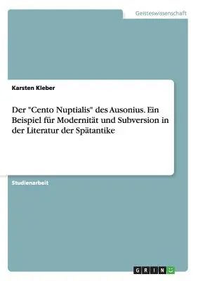 Der Cento Nuptialis des Ausonius. Ein Beispiel für Modernitt und Subversion in der Literatur der Sptantike - Der Cento Nuptialis des Ausonius. Ein Beispiel fr Modernitt und Subversion in der Literatur der Sptantike