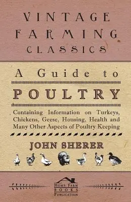 Przewodnik po drobiu - zawierający informacje o indykach, kurach, gęsiach, pomieszczeniach, zdrowiu i wielu innych aspektach hodowli drobiu - A Guide to Poultry - Containing Information on Turkeys, Chickens, Geese, Housing, Health and Many Other Aspects of Poultry Keeping