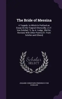 The Bride of Messina: A Tragedy. to Which Is Prefixed an Essay On the Tragical Chorus [By J.C.F. Von Schiller]. Tr. by A. Lodge. 3Rd Ed., Re