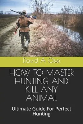 Jak opanować polowanie i zabić dowolne zwierzę: Najlepszy przewodnik po doskonałym polowaniu - How to Master Hunting and Kill Any Animal: Ultimate Guide For Perfect Hunting