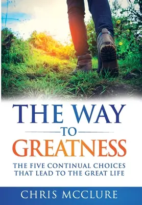 Droga do wielkości: Pięć ciągłych wyborów, które prowadzą do WIELKIEGO życia - The Way To Greatness: The Five Continual Choices That Lead To The GREAT Life