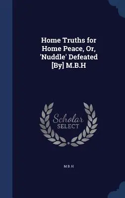 Domowe prawdy dla domowego pokoju, czyli „Nuddle” pokonany [przez] M.B.H - Home Truths for Home Peace, Or, 'Nuddle' Defeated [By] M.B.H