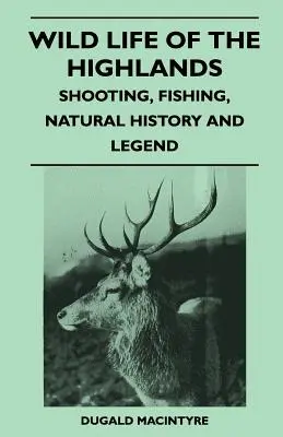 Dzikie życie Highlands - strzelectwo, wędkarstwo, historia naturalna i legendy - Wild Life Of The Highlands - Shooting, Fishing, Natural History And Legend