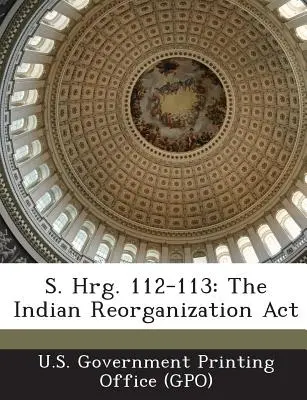 S. Hrg. 112-113: Ustawa o reorganizacji Indian (U. S. Government Printing Office (Gpo)) - S. Hrg. 112-113: The Indian Reorganization ACT (U. S. Government Printing Office (Gpo))