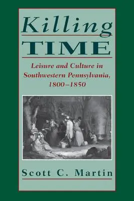 Zabijanie czasu: Czas wolny i kultura w południowo-zachodniej Pensylwanii, 1800-1850 - Killing Time: Leisure and Culture in Southwestern Pennsylvania, 1800-1850