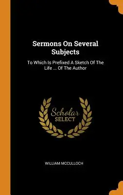 Kazania na różne tematy: Do których dołączony jest szkic życia ... autora - Sermons On Several Subjects: To Which Is Prefixed A Sketch Of The Life ... Of The Author