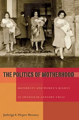 Polityka macierzyństwa: Macierzyństwo i prawa kobiet w dwudziestowiecznym Chile - The Politics of Motherhood: Maternity and Women's Rights in Twentieth-Century Chile
