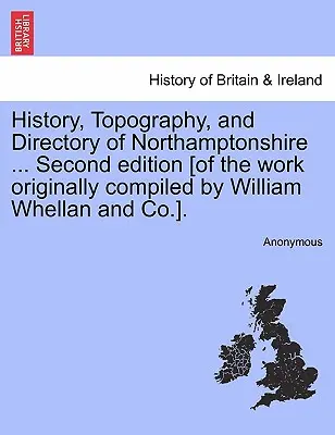 Historia, topografia i katalog hrabstwa Northamptonshire ... Drugie wydanie [pracy pierwotnie opracowanej przez Williama Whellana i spółkę]. - History, Topography, and Directory of Northamptonshire ... Second edition [of the work originally compiled by William Whellan and Co.].