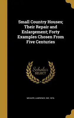 Małe wiejskie domy; ich naprawa i rozbudowa; czterdzieści przykładów wybranych z pięciu stuleci - Small Country Houses; Their Repair and Enlargement; Forty Examples Chosen From Five Centuries