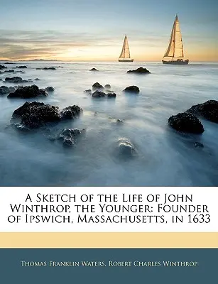 Szkic życia Johna Winthropa Młodszego: Założyciel Ipswich, Massachusetts, w 1633 roku - A Sketch of the Life of John Winthrop, the Younger: Founder of Ipswich, Massachusetts, in 1633