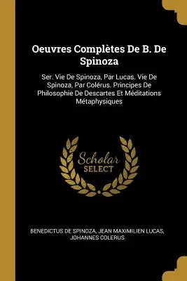 Oeuvres Compltes De B. De Spinoza: Ser. Vie De Spinoza, Par Lucas. Vie De Spinoza, Par Colrus. Principes De Philosophie De Descartes Et Mditations