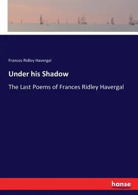 Pod jego cieniem: ostatnie wiersze Frances Ridley Havergal - Under his Shadow: The Last Poems of Frances Ridley Havergal