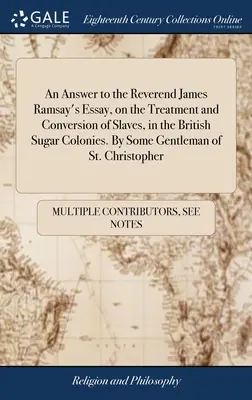 Odpowiedź na esej wielebnego Jamesa Ramsaya na temat traktowania i nawracania niewolników w brytyjskich koloniach cukrowych. Przez pewnego dżentelmena z St. Chr - An Answer to the Reverend James Ramsay's Essay, on the Treatment and Conversion of Slaves, in the British Sugar Colonies. By Some Gentleman of St. Chr