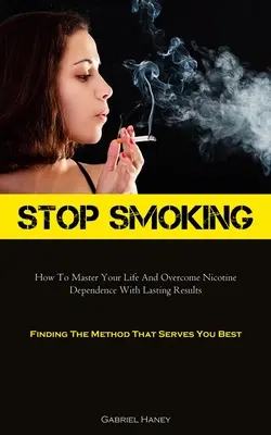 Rzuć palenie: jak opanować swoje życie i pokonać uzależnienie od nikotyny z trwałymi rezultatami (Finding The Method That Serves You Best) - Stop Smoking: How To Master Your Life And Overcome Nicotine Dependence With Lasting Results (Finding The Method That Serves You Best