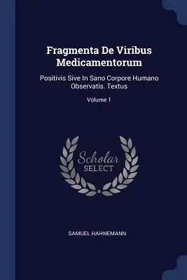 Fragmenta De Viribus Medicamentorum: Positivis Sive In Sano Corpore Humano Observatis. Textus; tom 1 - Fragmenta De Viribus Medicamentorum: Positivis Sive In Sano Corpore Humano Observatis. Textus; Volume 1