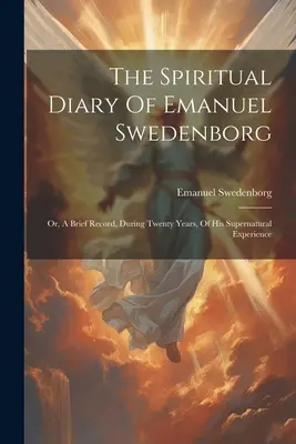 Duchowy dziennik Emanuela Swedenborga: Or, A Brief Record, During Twenty Years, Of His Supernatural Experience (Krótki zapis nadprzyrodzonych doświadczeń Emanuela Swedenborga w ciągu dwudziestu lat) - The Spiritual Diary Of Emanuel Swedenborg: Or, A Brief Record, During Twenty Years, Of His Supernatural Experience