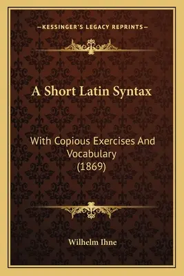 A Short Latin Syntax: Z licznymi ćwiczeniami i słownictwem (1869) - A Short Latin Syntax: With Copious Exercises And Vocabulary (1869)