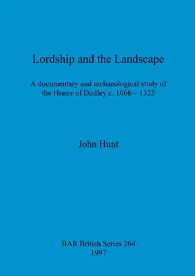 Panowanie i krajobraz: Dokumentalne i archeologiczne studium honoru Dudley w latach 1066-1322. - Lordship and the Landscape: A documentary and archaeological study of the Honor of Dudley c. 1066-1322