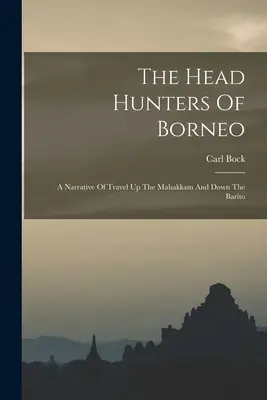 Łowcy głów z Borneo: Opowieść o podróży w górę Mahakkam i w dół Barito - The Head Hunters Of Borneo: A Narrative Of Travel Up The Mahakkam And Down The Barito