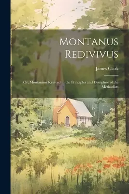 Montanus Redivivus: Albo Montanizm Odrodzony w Zasadach i Dyscyplinie Metodystów - Montanus Redivivus: Or, Montanism Revived in the Principles and Discipline of the Methodists