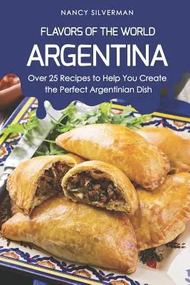 Smaki Świata - Argentyna: Ponad 25 przepisów, które pomogą Ci stworzyć idealne argentyńskie danie - Flavors of the World - Argentina: Over 25 Recipes to Help You Create the Perfect Argentinian Dish