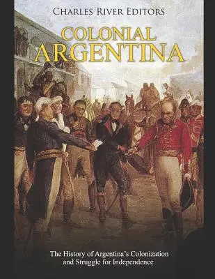 Kolonialna Argentyna: Historia kolonizacji i walki o niepodległość Argentyny - Colonial Argentina: The History of Argentina's Colonization and Struggle for Independence