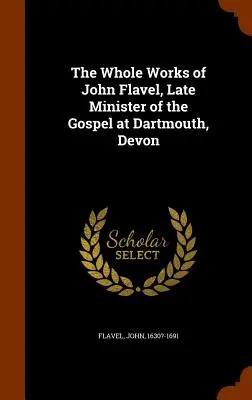 The Whole Works of John Flavel, Late Minister of the Gospel at Dartmouth, Devon (Dzieła Johna Flavela, późniejszego pastora Ewangelii w Dartmouth, Devon) - The Whole Works of John Flavel, Late Minister of the Gospel at Dartmouth, Devon