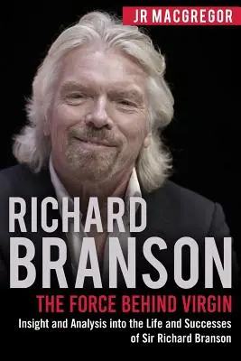 Richard Branson: Siła stojąca za Virgin: Wgląd i analiza życia i sukcesów Sir Richarda Bransona - Richard Branson: The Force Behind Virgin: Insight and Analysis into the Life and Successes of Sir Richard Branson