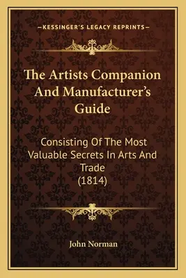 The Artists Companion And Manufacturer's Guide: Zawierający najcenniejsze sekrety sztuki i handlu (1814) - The Artists Companion And Manufacturer's Guide: Consisting Of The Most Valuable Secrets In Arts And Trade (1814)