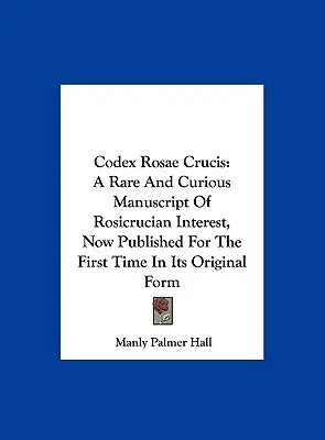 Codex Rosae Crucis: Rzadki i ciekawy rękopis o znaczeniu różokrzyżowym, opublikowany po raz pierwszy w oryginalnej formie - Codex Rosae Crucis: A Rare And Curious Manuscript Of Rosicrucian Interest, Now Published For The First Time In Its Original Form