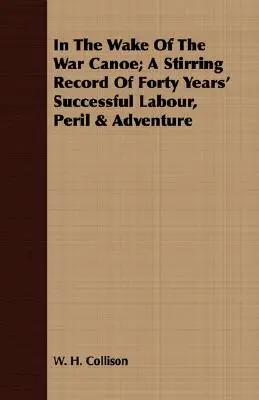 In The Wake Of The War Canoe; Poruszający zapis czterdziestoletniej udanej pracy, niebezpieczeństwa i przygody - In The Wake Of The War Canoe; A Stirring Record Of Forty Years' Successful Labour, Peril & Adventure