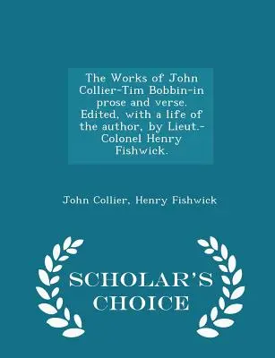 Dzieła Johna Colliera-Tima Bobbina - prozą i wierszem. Edited, with a Life of the Author, by Lieut.-Colonel Henry Fishwick. - Scholar's Choice Editi - The Works of John Collier-Tim Bobbin-In Prose and Verse. Edited, with a Life of the Author, by Lieut.-Colonel Henry Fishwick. - Scholar's Choice Editi