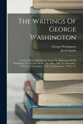 Pisma Jerzego Waszyngtona: Listy oficjalne i prywatne, od początku prezydentury do końca życia. Od maja 1789 do listopada, - The Writings Of George Washington: Letters Official And Private, From The Beginning Of His Presidency To The End Of His Life. May, 1789, To November,