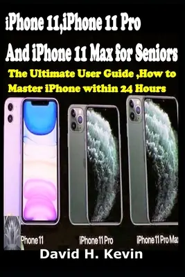 iPhone 11, iPhone 11 Pro i iPhone 11 Max dla seniorów: Kompletny przewodnik użytkownika, Jak opanować iPhone'a w ciągu 24 godzin. - iPhone 11, iPhone 11 Pro And iPhone 11 Max for seniors: The Ultimate user guide, How to Master iPhone within 24 Hours.