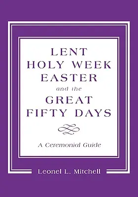 Wielki Post, Wielki Tydzień, Wielkanoc i Wielkie Pięćdziesiąt Dni: Przewodnik ceremonialny - Lent, Holy Week, Easter and the Great Fifty Days: A Ceremonial Guide