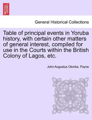 Table of Principal Events in Yoruba History, with Certain Other Matters of General Interest, Compiled for Use in the Courts Within the British Colony. - Table of Principal Events in Yoruba History, with Certain Other Matters of General Interest, Compiled for Use in the Courts Within the British Colony