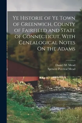 Historia miasta Greenwich, hrabstwa Fairfield i stanu Connecticut, z uwagami genealogicznymi na temat Adamsów - Ye Historie of Ye Town of Greenwich, County of Fairfield and State of Connecticut, With Genealogical Notes On the Adams