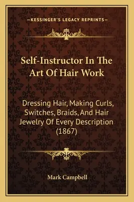 Samouczek sztuki fryzjerskiej: Dressing Hair, Making Curls, Switches, Braids, And Hair Jewelry Of Every Description (1867) - Self-Instructor In The Art Of Hair Work: Dressing Hair, Making Curls, Switches, Braids, And Hair Jewelry Of Every Description (1867)