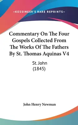 Komentarz do czterech Ewangelii zebranych z dzieł Ojców przez św. Tomasza z Akwinu V4: św. Jana (1845) - Commentary On The Four Gospels Collected From The Works Of The Fathers By St. Thomas Aquinas V4: St. John (1845)