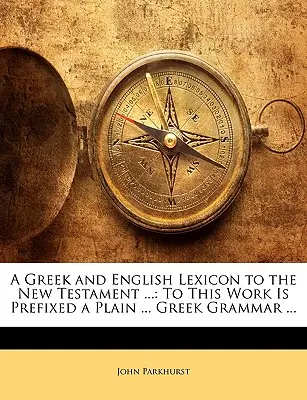 A Greek and English Lexicon to the New Testament ...: Do tego dzieła dołączona jest ... Greek Grammar ... - A Greek and English Lexicon to the New Testament ...: To This Work Is Prefixed a Plain ... Greek Grammar ...