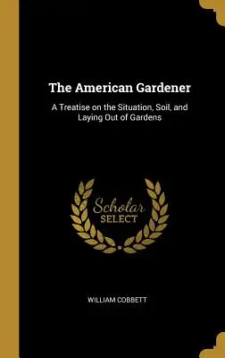 The American Gardener: Traktat o położeniu, glebie i zakładaniu ogrodów - The American Gardener: A Treatise on the Situation, Soil, and Laying Out of Gardens