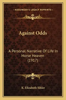 Wbrew przeciwnościom: osobista opowieść o życiu w końskim niebie (1917) - Against Odds: A Personal Narrative Of Life In Horse Heaven (1917)